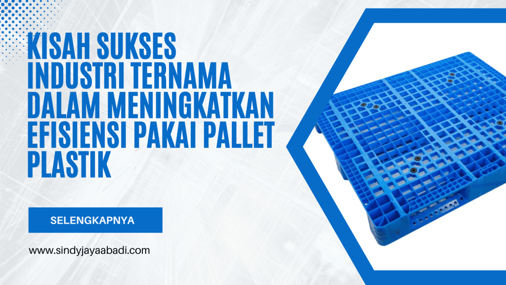 Kisah Sukses Industri Ternama dalam Meningkatkan Efisiensi Pakai Pallet Plastik